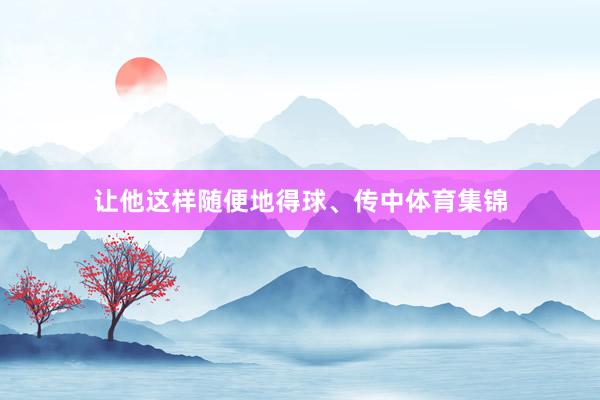 让他这样随便地得球、传中体育集锦