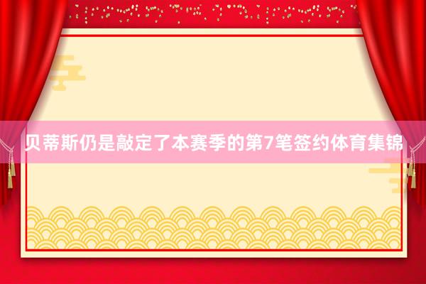 贝蒂斯仍是敲定了本赛季的第7笔签约体育集锦
