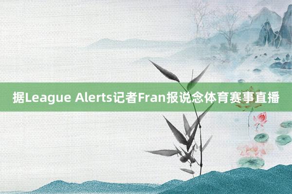 据League Alerts记者Fran报说念体育赛事直播