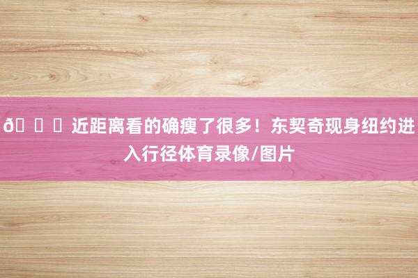 😎近距离看的确瘦了很多！东契奇现身纽约进入行径体育录像/图片