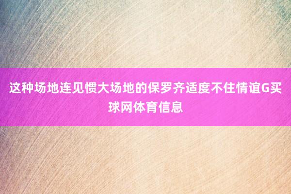 这种场地连见惯大场地的保罗齐适度不住情谊G买球网体育信息