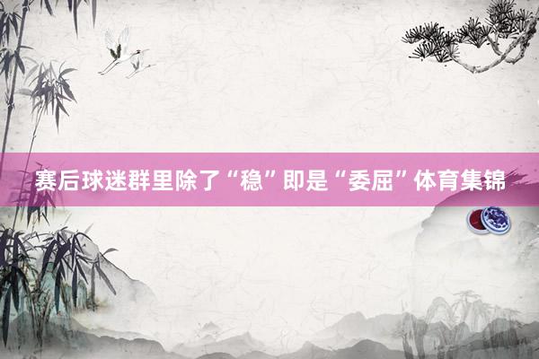 赛后球迷群里除了“稳”即是“委屈”体育集锦