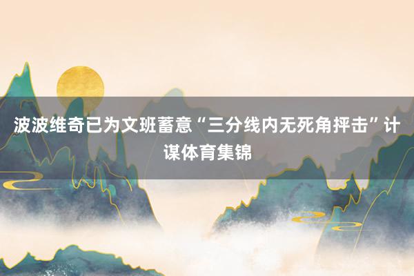 波波维奇已为文班蓄意“三分线内无死角抨击”计谋体育集锦