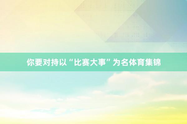 你要对持以“比赛大事”为名体育集锦