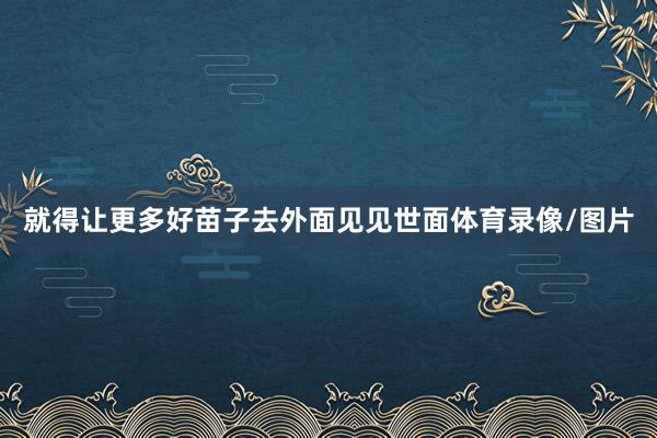 就得让更多好苗子去外面见见世面体育录像/图片