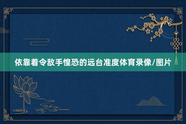 依靠着令敌手惶恐的远台准度体育录像/图片