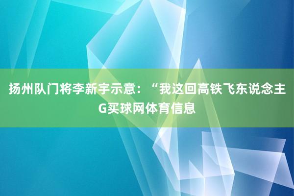 扬州队门将李新宇示意：“我这回高铁飞东说念主G买球网体育信息