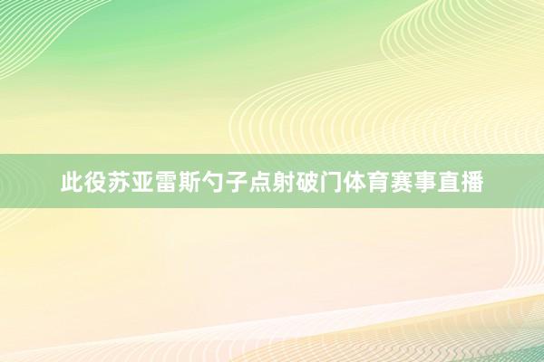 此役苏亚雷斯勺子点射破门体育赛事直播