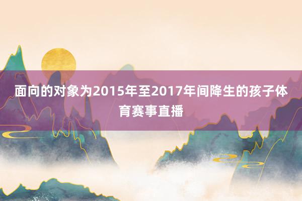 面向的对象为2015年至2017年间降生的孩子体育赛事直播