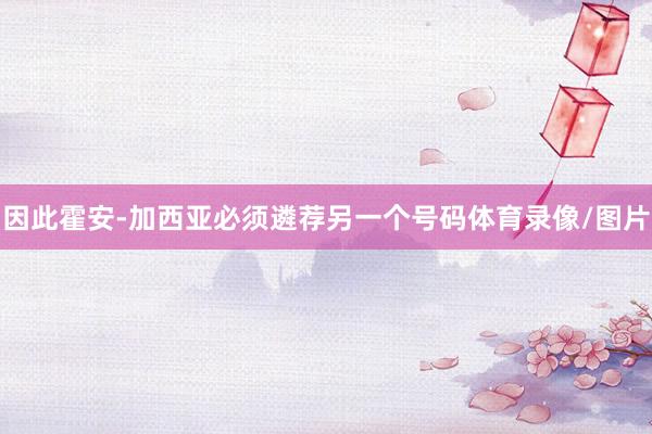 因此霍安-加西亚必须遴荐另一个号码体育录像/图片