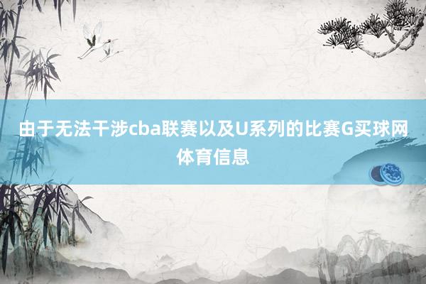由于无法干涉cba联赛以及U系列的比赛G买球网体育信息