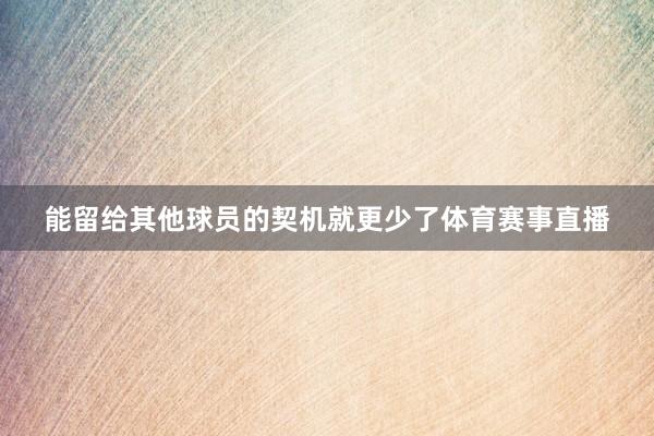 能留给其他球员的契机就更少了体育赛事直播