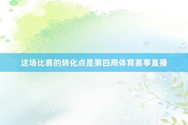 这场比赛的转化点是第四局体育赛事直播