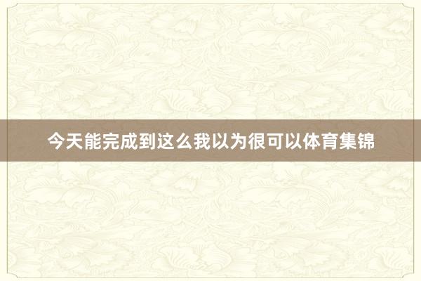 今天能完成到这么我以为很可以体育集锦