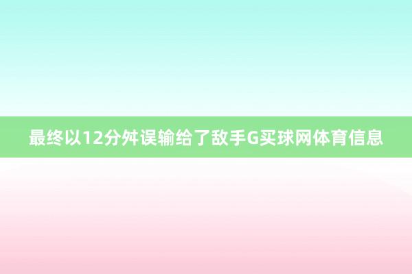 最终以12分舛误输给了敌手G买球网体育信息