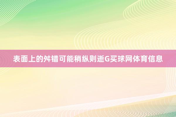 表面上的舛错可能稍纵则逝G买球网体育信息