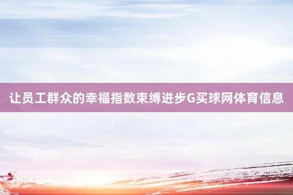 让员工群众的幸福指数束缚进步G买球网体育信息