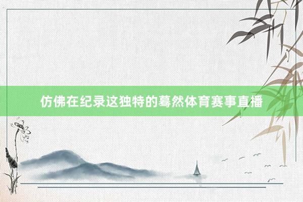 仿佛在纪录这独特的蓦然体育赛事直播