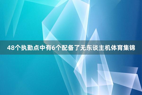 48个执勤点中有6个配备了无东谈主机体育集锦