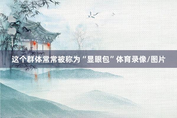 这个群体常常被称为“显眼包”体育录像/图片