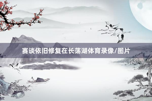 赛谈依旧修复在长荡湖体育录像/图片