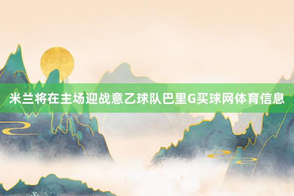 米兰将在主场迎战意乙球队巴里G买球网体育信息