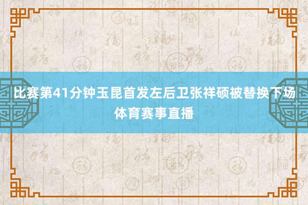 比赛第41分钟玉昆首发左后卫张祥硕被替换下场体育赛事直播