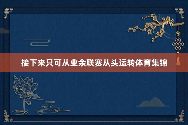 接下来只可从业余联赛从头运转体育集锦