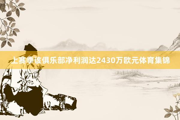 上赛季该俱乐部净利润达2430万欧元体育集锦