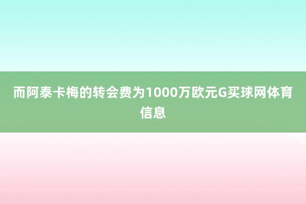 而阿泰卡梅的转会费为1000万欧元G买球网体育信息