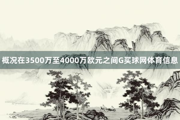 概况在3500万至4000万欧元之间G买球网体育信息