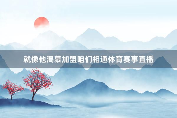 就像他渴慕加盟咱们相通体育赛事直播