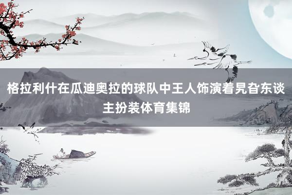 格拉利什在瓜迪奥拉的球队中王人饰演着旯旮东谈主扮装体育集锦