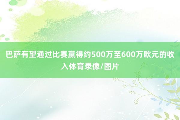 巴萨有望通过比赛赢得约500万至600万欧元的收入体育录像/图片