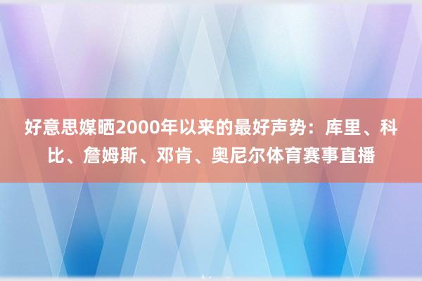 好意思媒晒2000年以来的最好声势：库里、科比、詹姆斯、邓肯、奥尼尔体育赛事直播