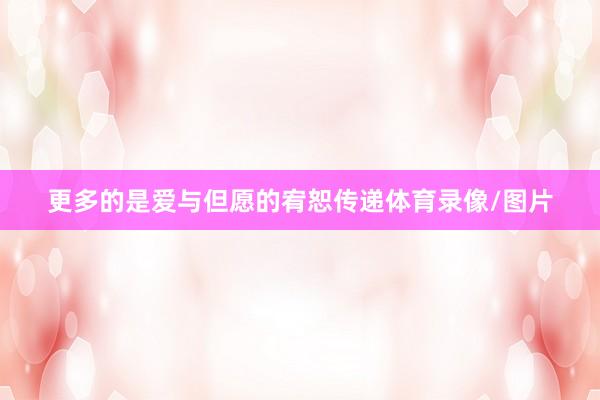 更多的是爱与但愿的宥恕传递体育录像/图片