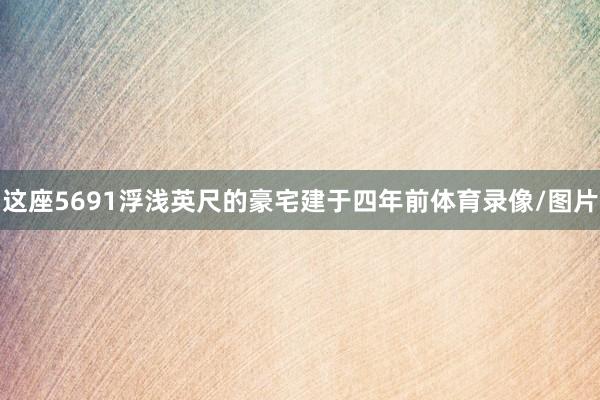 这座5691浮浅英尺的豪宅建于四年前体育录像/图片