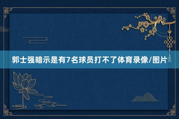 郭士强暗示是有7名球员打不了体育录像/图片