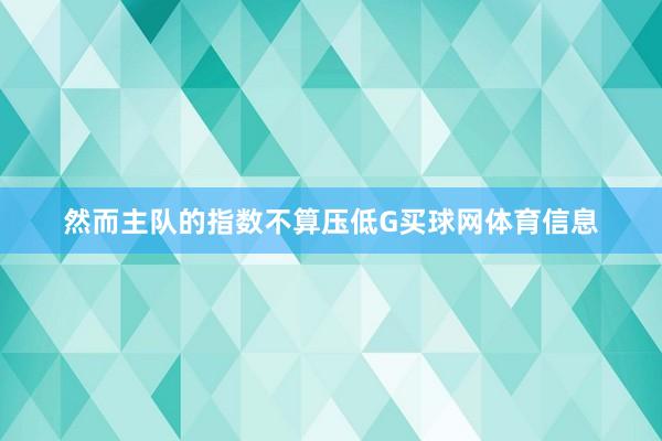 然而主队的指数不算压低G买球网体育信息