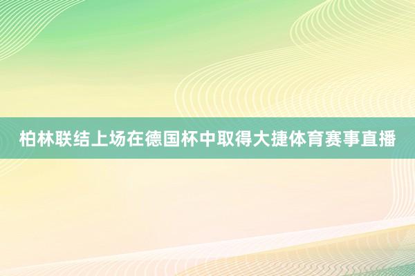 柏林联结上场在德国杯中取得大捷体育赛事直播