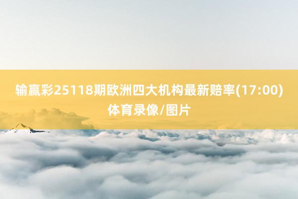 输赢彩25118期欧洲四大机构最新赔率(17:00)体育录像/图片