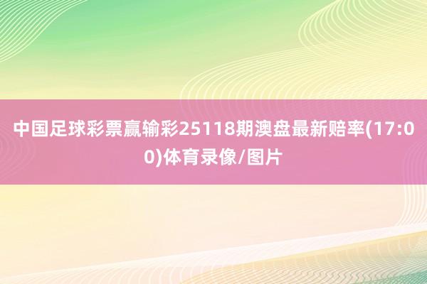 中国足球彩票赢输彩25118期澳盘最新赔率(17:00)体育录像/图片