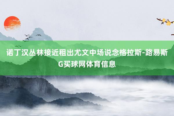 诺丁汉丛林接近租出尤文中场说念格拉斯-路易斯G买球网体育信息