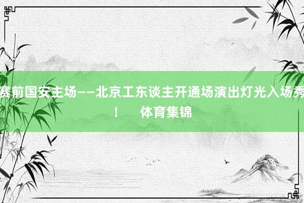赛前国安主场——北京工东谈主开通场演出灯光入场秀！    体育集锦