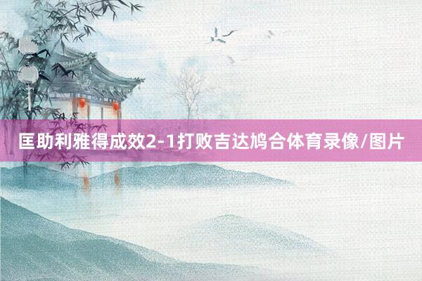 匡助利雅得成效2-1打败吉达鸠合体育录像/图片