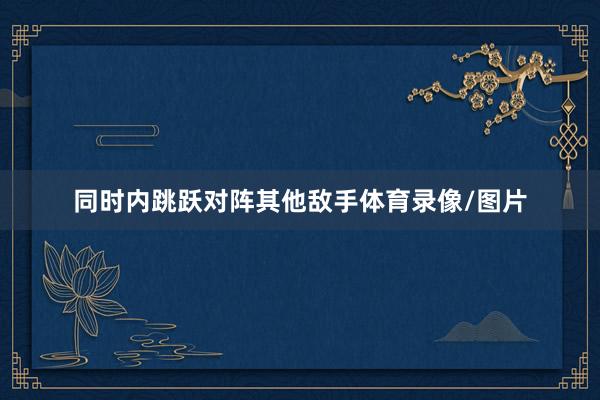 同时内跳跃对阵其他敌手体育录像/图片
