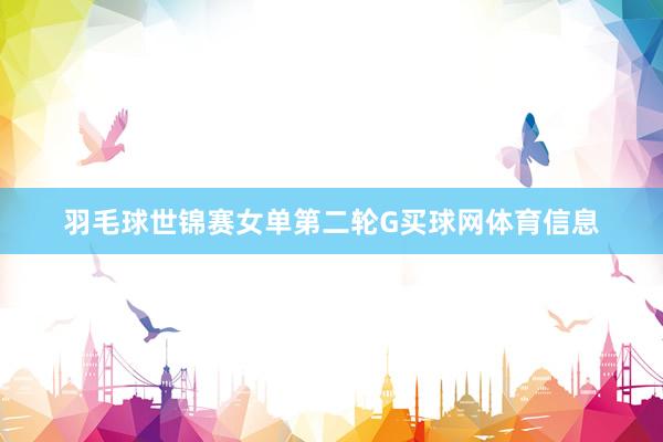 羽毛球世锦赛女单第二轮G买球网体育信息