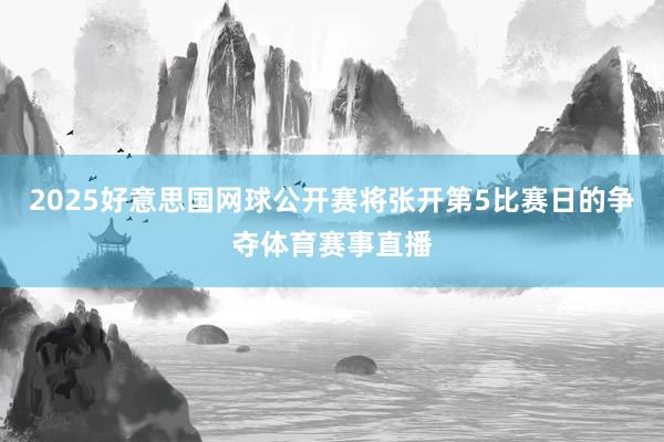 2025好意思国网球公开赛将张开第5比赛日的争夺体育赛事直播