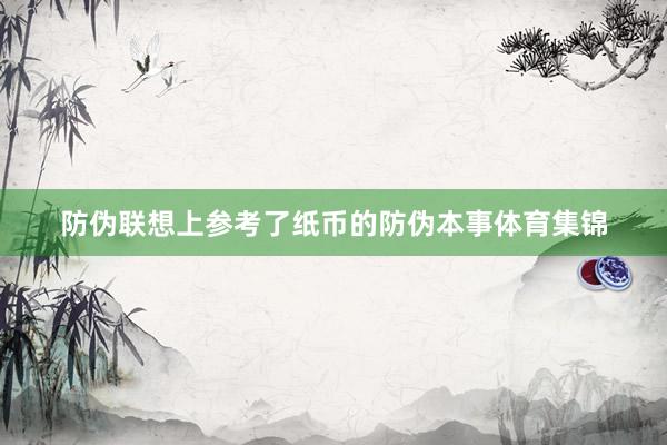 防伪联想上参考了纸币的防伪本事体育集锦