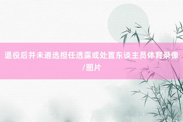 退役后并未遴选担任透露或处置东谈主员体育录像/图片